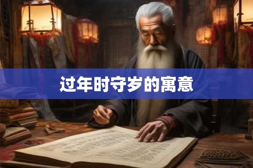 过年时守岁的寓意 过年时守岁的寓意