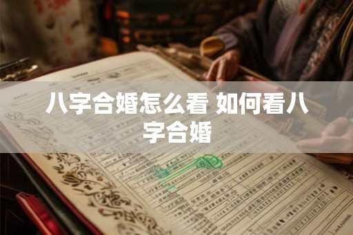八字合婚怎么看 如何看八字合婚 八字合婚怎么看 如何看八字合婚