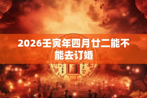 2026壬寅年四月廿二能不能去订婚
