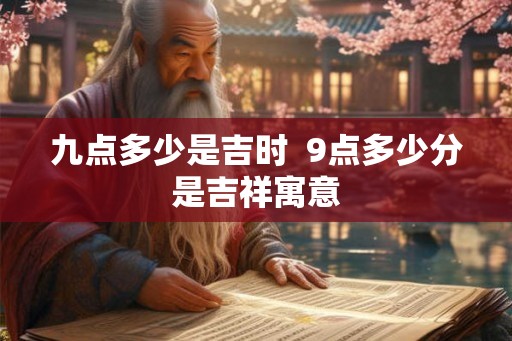 九点多少是吉时  9点多少分是吉祥寓意