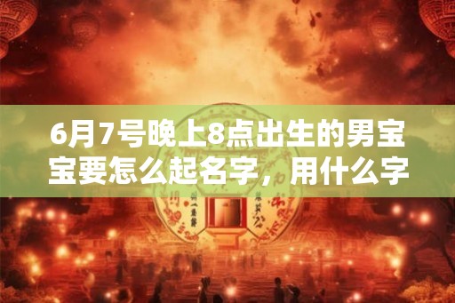 6月7号晚上8点出生的男宝宝要怎么起名字，用什么字好