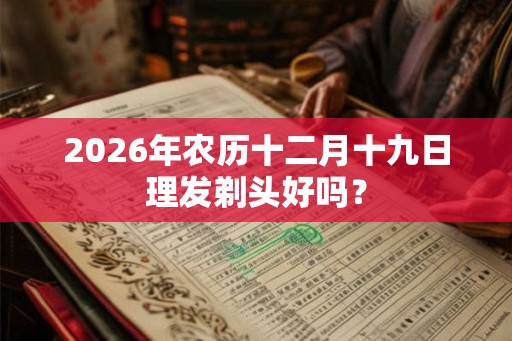 2026年农历十二月十九日理发剃头好吗？