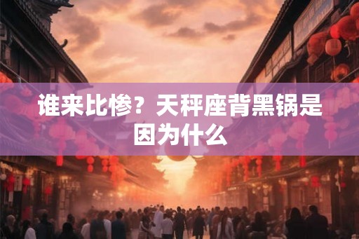 谁来比惨？天秤座背黑锅是因为什么