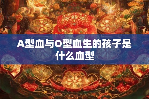A型血与O型血生的孩子是什么血型