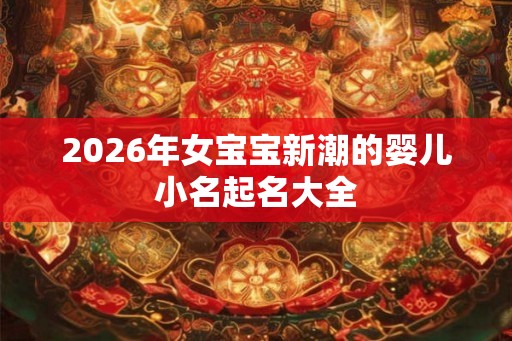 2026年女宝宝新潮的婴儿小名起名大全