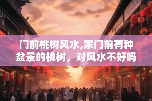 门前桃树风水,家门前有种盆景的桃树，对风水不好吗？