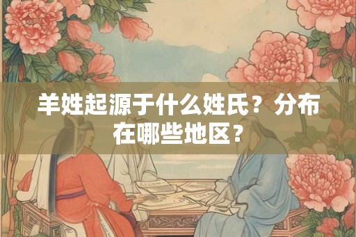 羊姓起源于什么姓氏？分布在哪些地区？