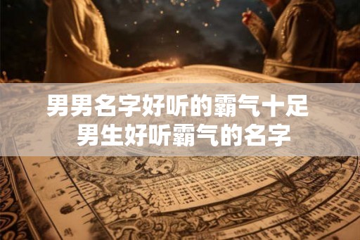 男男名字好听的霸气十足 男生好听霸气的名字 男男名字好听的霸气十足 男生好听霸气的名字