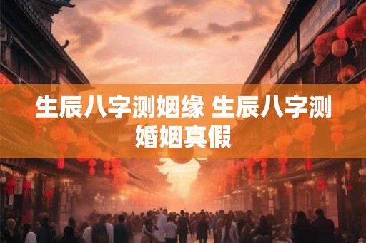 生辰八字测姻缘 生辰八字测婚姻真假