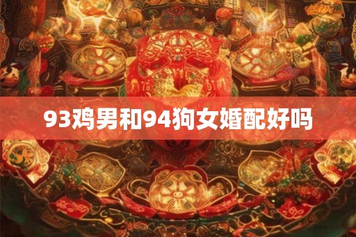 93鸡男和94狗女婚配好吗 93鸡男和94狗女婚配好吗