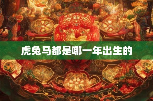虎兔马都是哪一年出生的