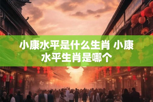小康水平是什么生肖 小康水平生肖是哪个