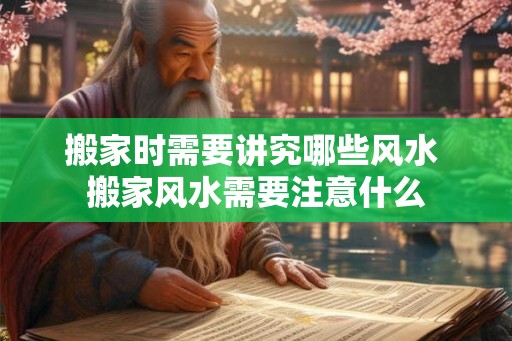 搬家时需要讲究哪些风水 搬家风水需要注意什么