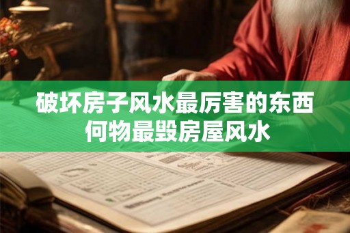 破坏房子风水最厉害的东西 何物最毁房屋风水 破坏房子风水最厉害的东西 何物最毁房屋风水