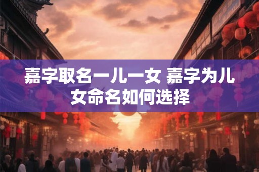 嘉字取名一儿一女 嘉字为儿女命名如何选择