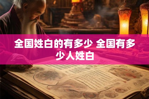全国姓白的有多少 全国有多少人姓白 全国姓白的有多少 全国有多少人姓白