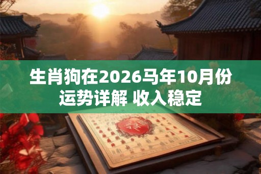 生肖狗在2026马年10月份运势详解 收入稳定 生肖狗在2026马年10月份运势详解 收入稳定