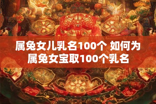 属兔女儿乳名100个 如何为属兔女宝取100个乳名