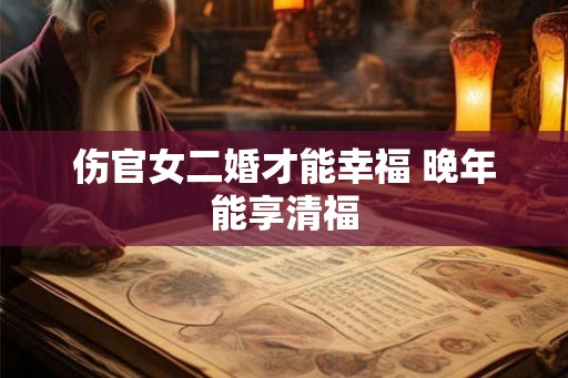 伤官女二婚才能幸福 晚年能享清福 伤官女二婚才能幸福 晚年能享清福