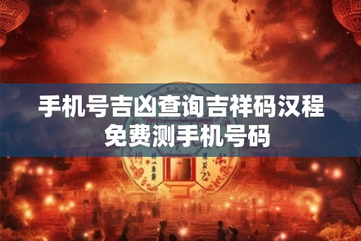 手机号吉凶查询吉祥码汉程  免费测手机号码