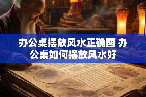 办公桌摆放风水正确图 办公桌如何摆放风水好