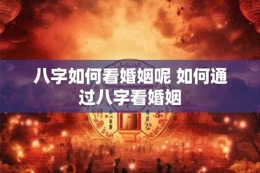 八字如何看婚姻呢 如何通过八字看婚姻