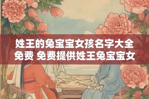姓王的兔宝宝女孩名字大全免费 免费提供姓王兔宝宝女孩名字大全 姓王的兔宝宝女孩名字大全免费 免费提供姓王兔宝宝女孩名字大全