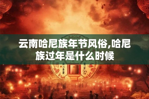 云南哈尼族年节风俗,哈尼族过年是什么时候