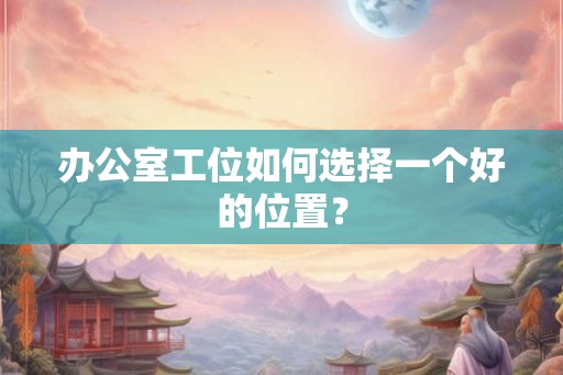 办公室工位如何选择一个好的位置？