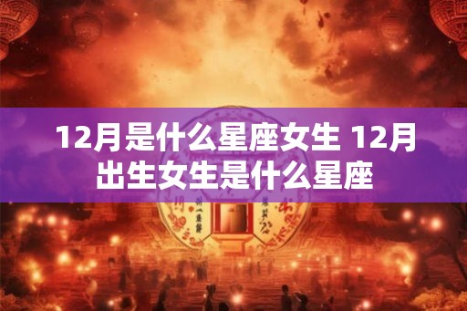12月是什么星座女生 12月出生女生是什么星座