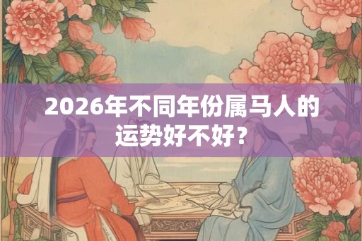 2026年不同年份属马人的运势好不好？