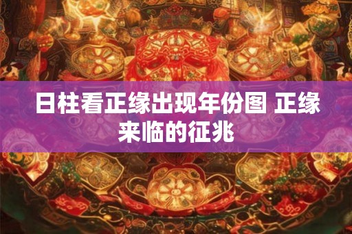 日柱看正缘出现年份图 正缘来临的征兆 日柱看正缘出现年份图 正缘来临的征兆