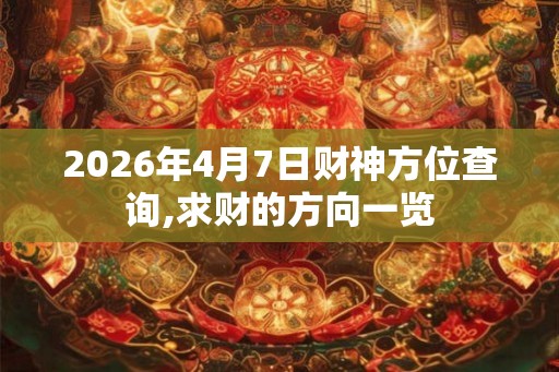 2026年4月7日财神方位查询,求财的方向一览