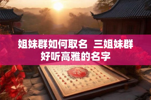 姐妹群如何取名  三姐妹群好听高雅的名字