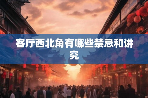 客厅西北角有哪些禁忌和讲究