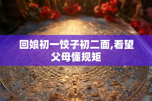 回娘初一饺子初二面,看望父母懂规矩