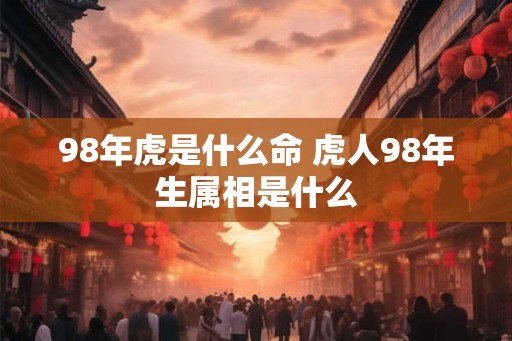 98年虎是什么命 虎人98年生属相是什么