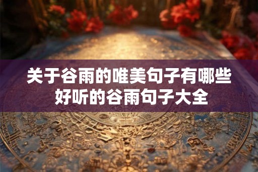关于谷雨的唯美句子有哪些 好听的谷雨句子大全 关于谷雨的唯美句子有哪些 好听的谷雨句子大全