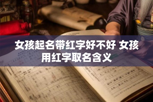 女孩起名带红字好不好 女孩用红字取名含义