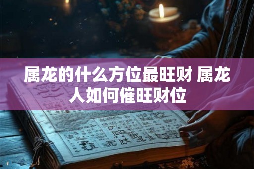 属龙的什么方位最旺财 属龙人如何催旺财位 属龙的什么方位最旺财 属龙人如何催旺财位