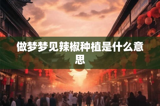 做梦梦见辣椒种植是什么意思