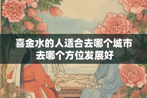 喜金水的人适合去哪个城市 去哪个方位发展好