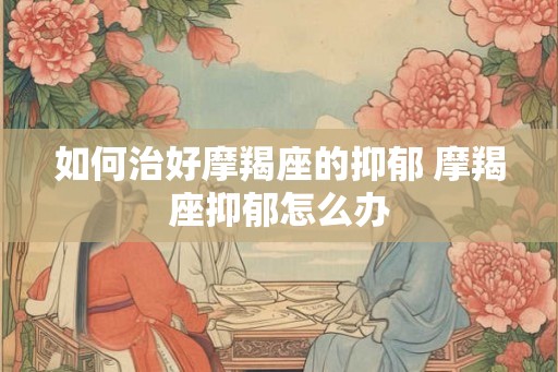 如何治好摩羯座的抑郁 摩羯座抑郁怎么办