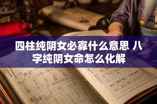 四柱纯阴女必寡什么意思 八字纯阴女命怎么化解 四柱纯阴女必寡什么意思 八字纯阴女命怎么化解