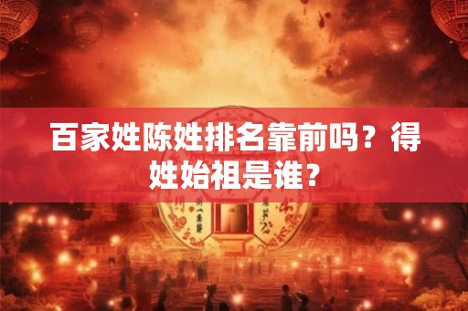 百家姓陈姓排名靠前吗？得姓始祖是谁？