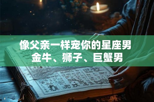 像父亲一样宠你的星座男 金牛、狮子、巨蟹男
