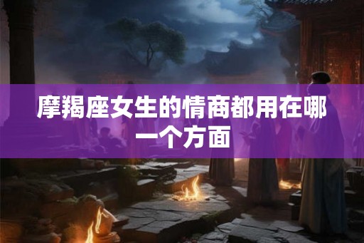 摩羯座女生的情商都用在哪一个方面 摩羯座女生的情商都用在哪一个方面