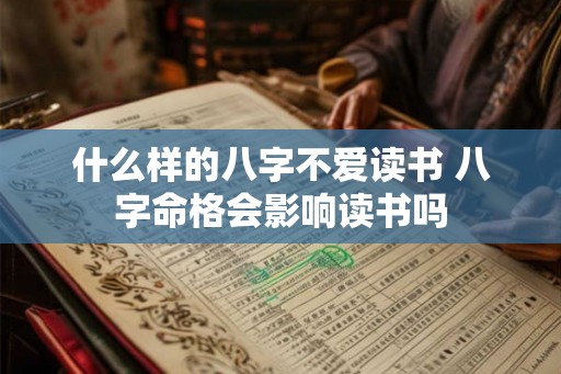 什么样的八字不爱读书 八字命格会影响读书吗 什么样的八字不爱读书 八字命格会影响读书吗