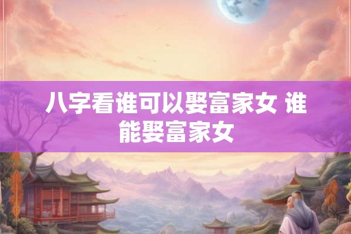 八字看谁可以娶富家女 谁能娶富家女