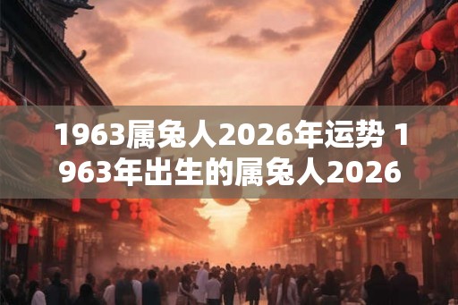 1963属兔人2026年运势 1963年出生的属兔人2026年运势如何